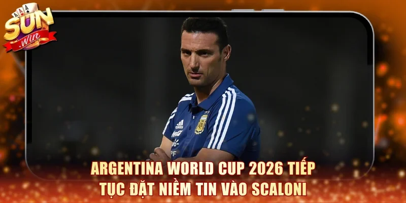 Argentina World Cup 2026 tiếp tục đặt niềm tin vào Scaloni