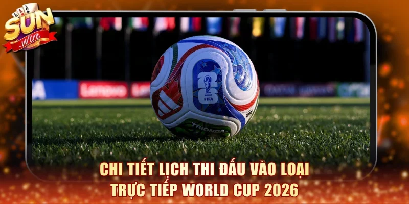 Chi tiết lịch thi đấu vào loại trực tiếp World Cup 2026