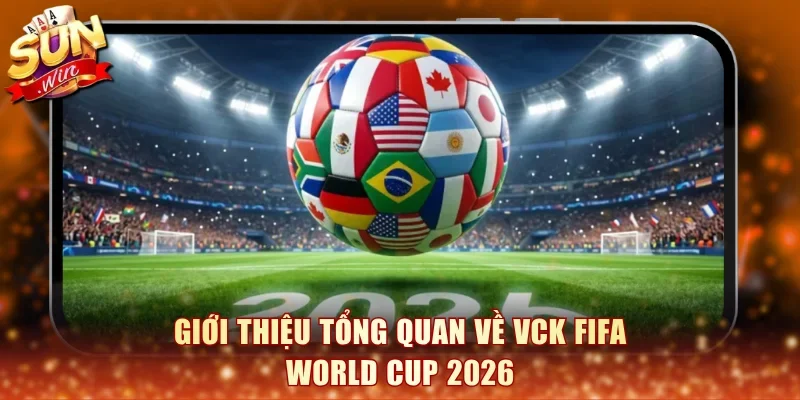 Giới thiệu tổng quan về VCK FIFA World Cup 2026